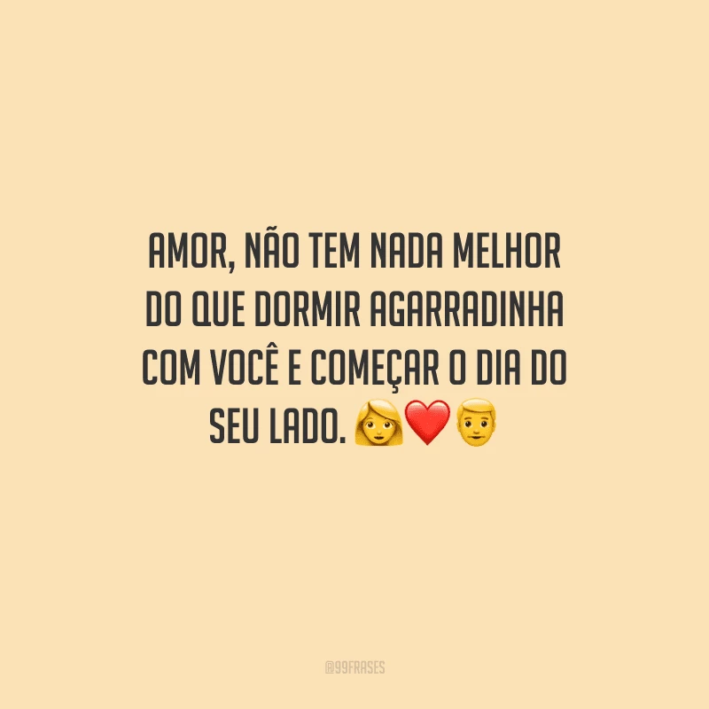 Amor, não tem nada melhor do que dormir agarradinha com você e começar o dia do seu lado. 