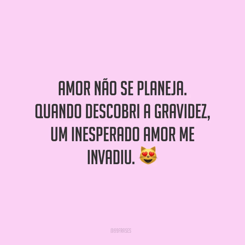 Amor não se planeja. Quando descobri a gravidez, um inesperado amor me invadiu.