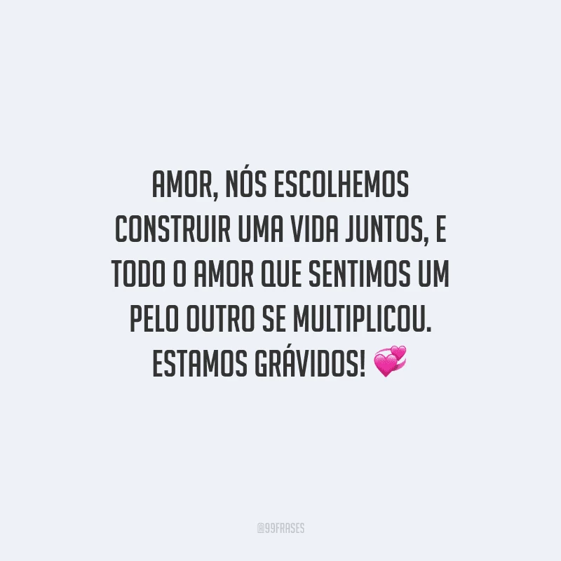 Amor, nós escolhemos construir uma vida juntos, e  todo o amor que sentimos um pelo outro se multiplicou. Estamos grávidos! 