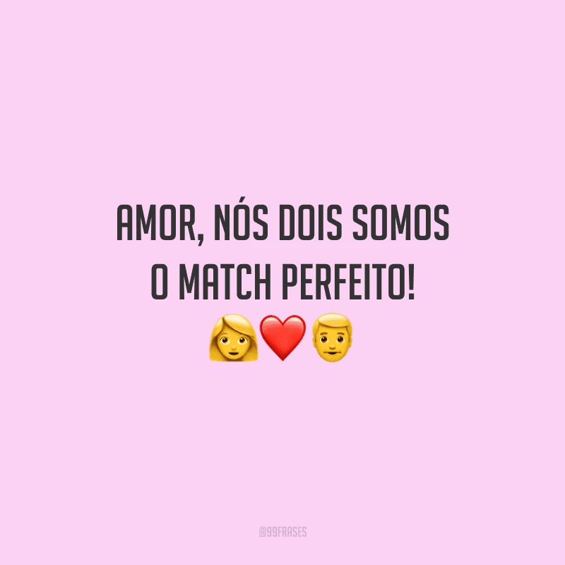 Amor, nós dois somos o match perfeito! 