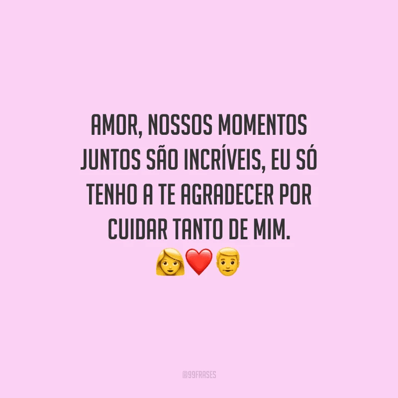 Amor, nossos momentos juntos são incríveis, eu só tenho a te agradecer por cuidar tanto de mim. 