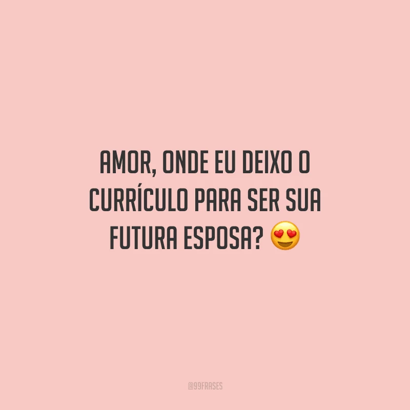 Amor, onde eu deixo o currículo para ser sua futura esposa? 