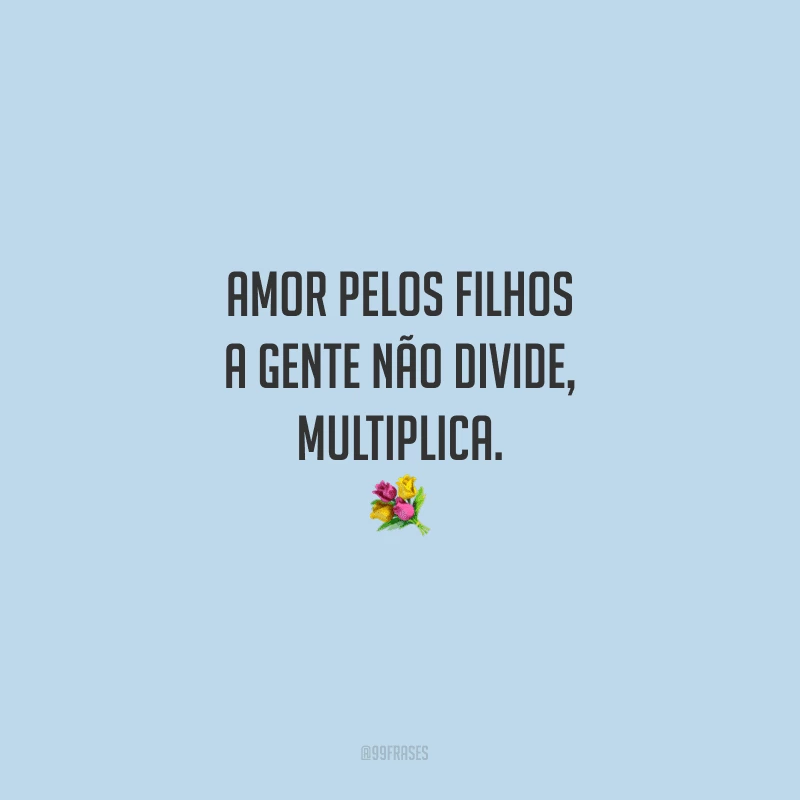 Amor pelos filhos a gente não divide, multiplica.