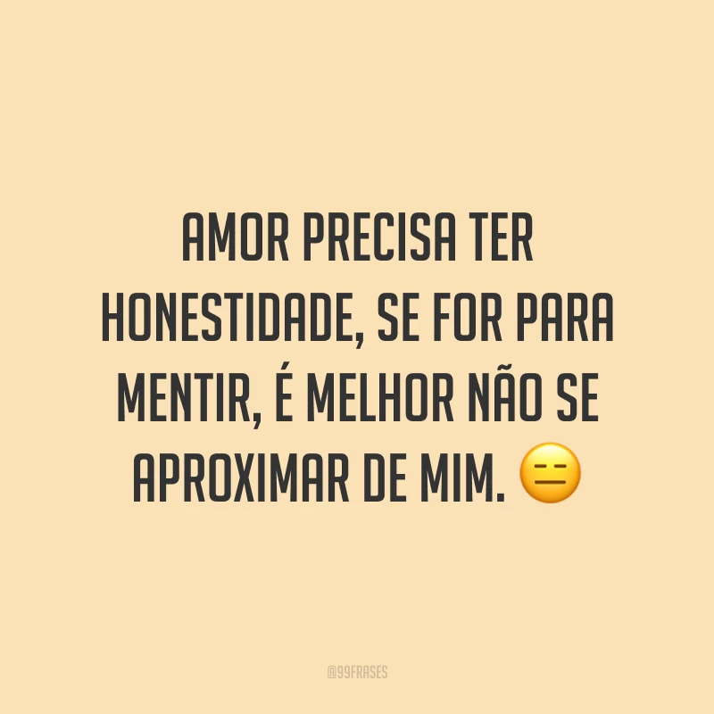 Amor precisa ter honestidade, se for para mentir, é melhor não se aproximar de mim. ?