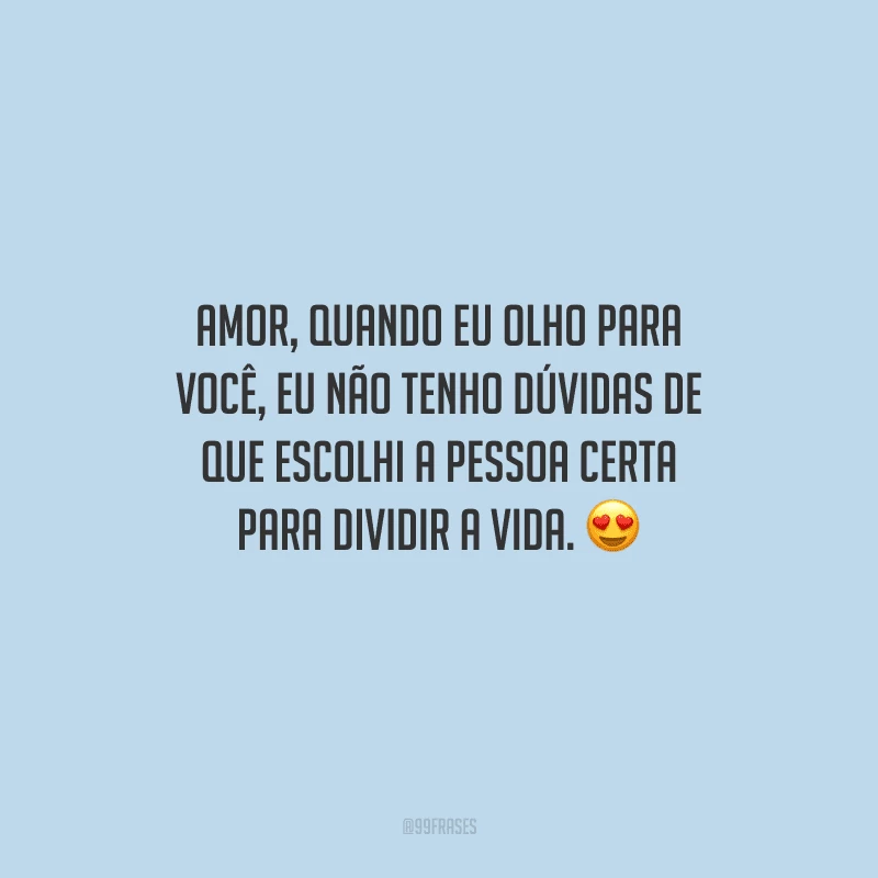 Amor, quando eu olho para você, eu não tenho dúvidas de que escolhi a pessoa certa para dividir a vida. 