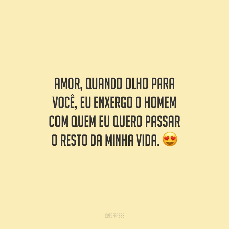 Amor, quando olho para você, eu enxergo o homem com quem eu quero passar o resto da minha vida. 