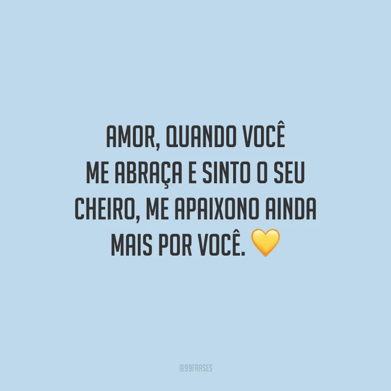Amor, quando você me abraça e sinto o seu cheiro, me apaixono ainda mais por você. 