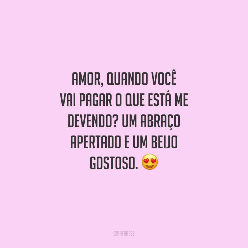 Amor, quando você vai pagar o que está me devendo? Um abraço apertado e um beijo gostoso. 