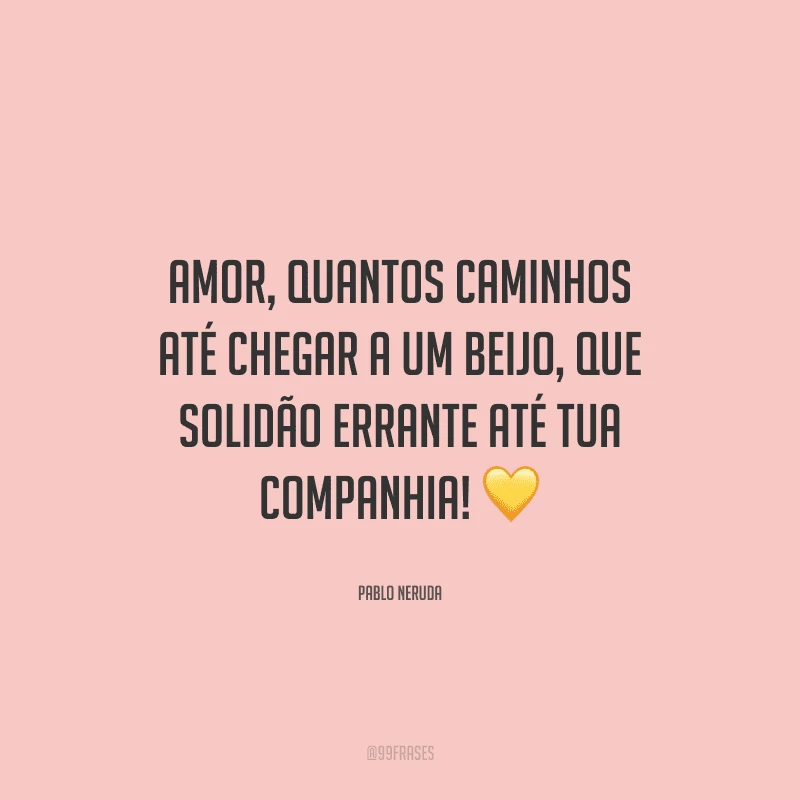 Amor, quantos caminhos até chegar a um beijo, que solidão errante até tua companhia!
