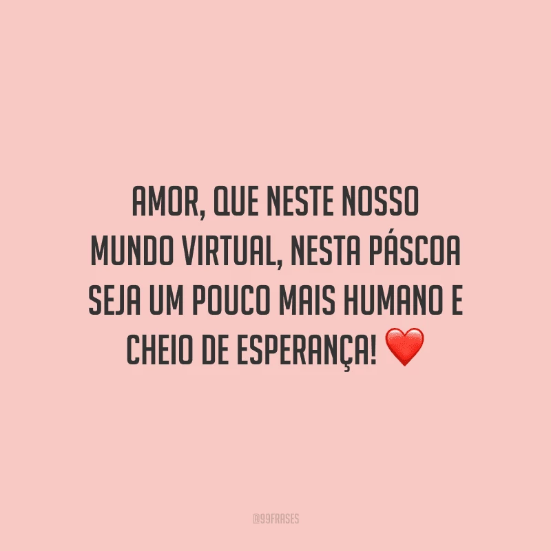 Amor, que neste nosso  mundo virtual, nesta Páscoa seja um pouco mais humano e cheio de esperança! 