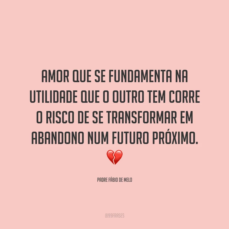 Amor que se fundamenta na utilidade que o outro tem corre o risco de se transformar em abandono num futuro próximo.