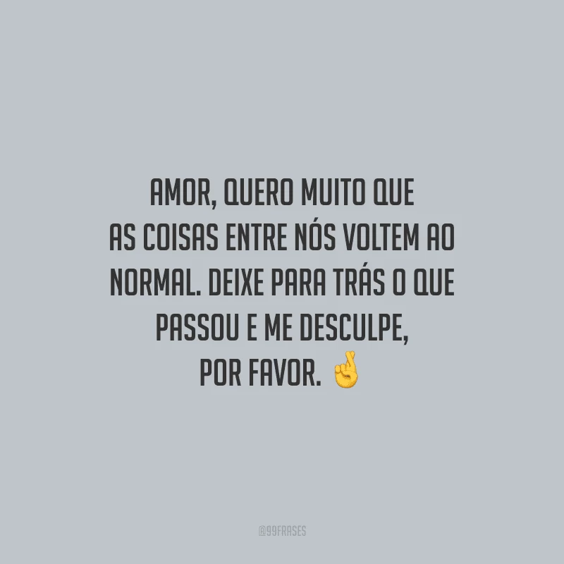 Amor, quero muito que as coisas entre nós voltem ao normal. Deixe para trás o que passou e me desculpe, por favor.