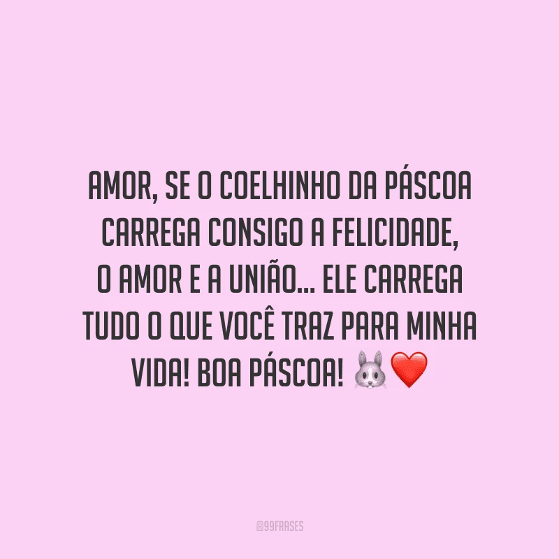 Amor, se o coelhinho da Páscoa carrega consigo a felicidade, o amor e a união... Ele carrega tudo o que você traz para minha vida! Boa Páscoa! 