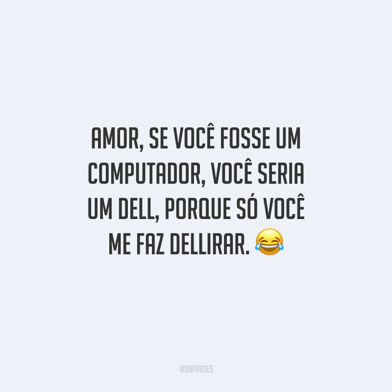 Amor, se você fosse um computador, você seria um Dell, porque só você me faz Dellirar. 