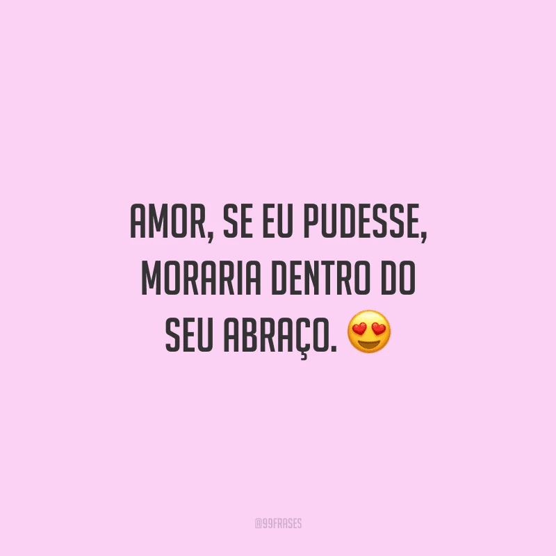 Amor, se eu pudesse, moraria dentro do seu abraço. 
