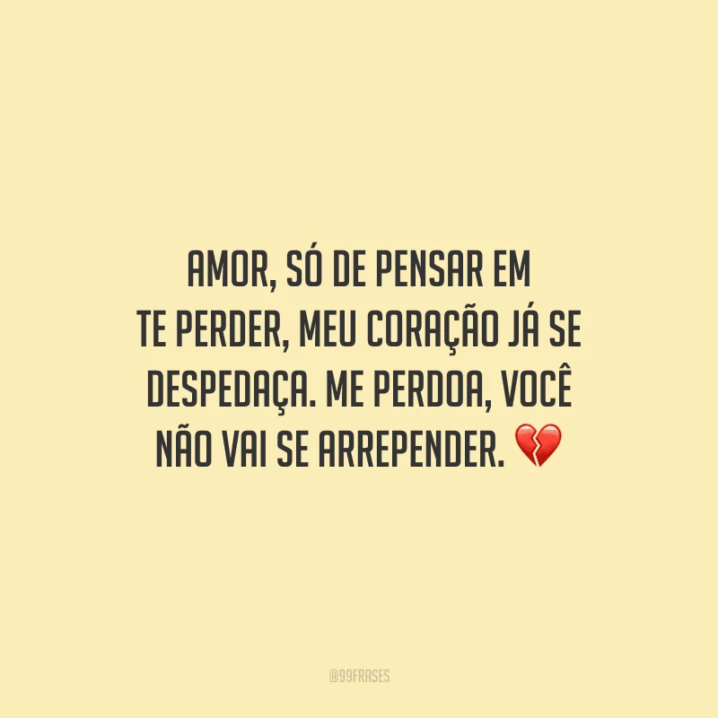 Amor, só de pensar em te perder, meu coração já se despedaça. Me perdoa, você não vai se arrepender.
