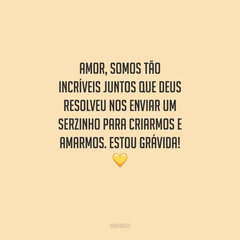 Amor, somos tão incríveis juntos que Deus resolveu nos enviar um serzinho para criarmos e amarmos. Estou grávida! 