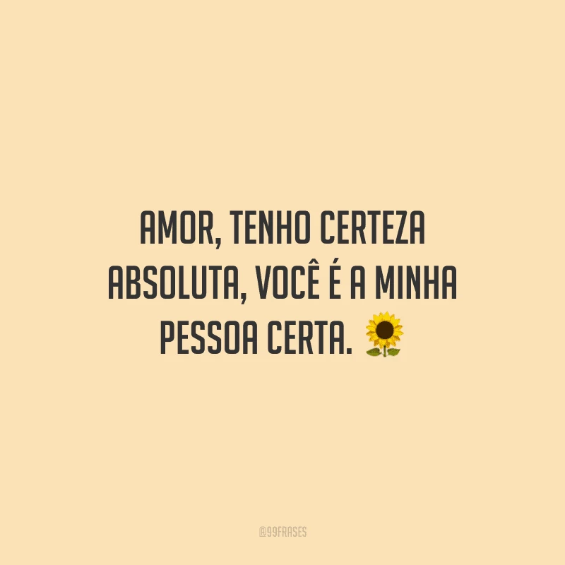 Amor, tenho certeza absoluta, você é a minha pessoa certa.