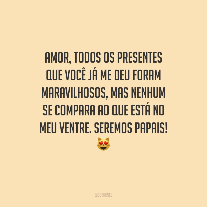 Amor, todos os presentes que você já me deu foram maravilhosos, mas nenhum se compara ao que está no meu ventre. Seremos papais! 