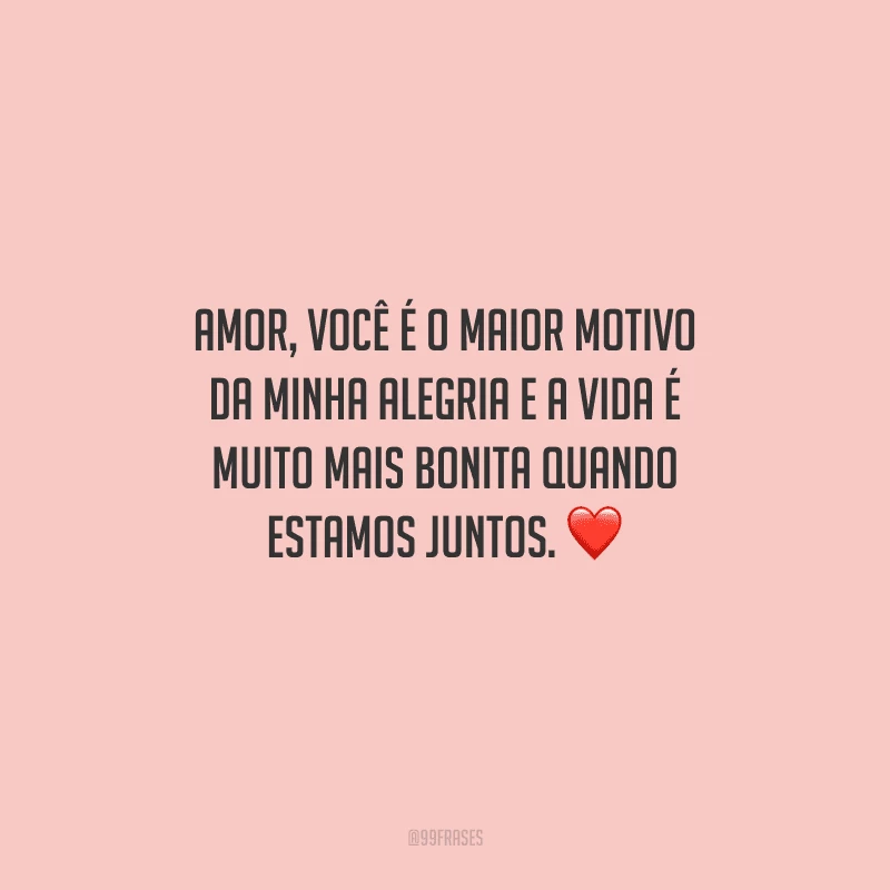 Amor, você é o maior motivo da minha alegria e a vida é muito mais bonita quando estamos juntos. 