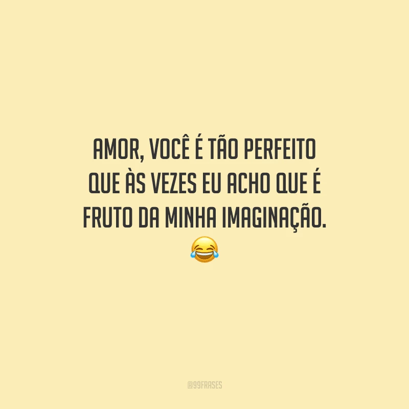 Amor, você é tão perfeito que às vezes eu acho que é fruto da minha imaginação. 