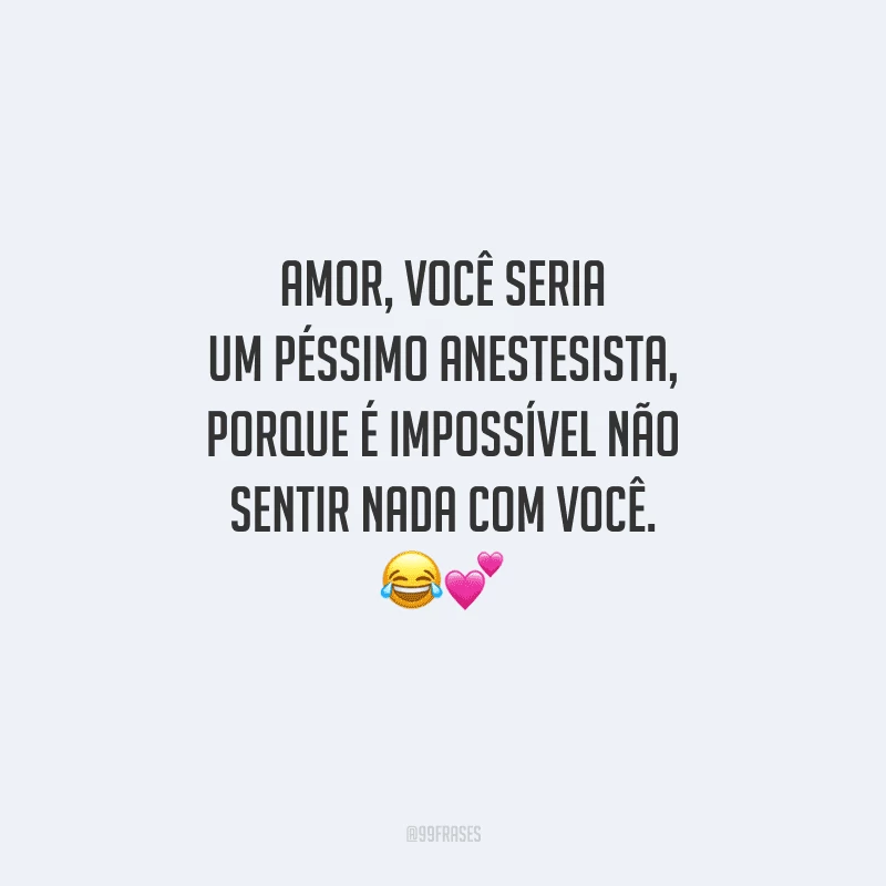 Amor, você seria um péssimo anestesista, porque é impossível não sentir nada com você.
