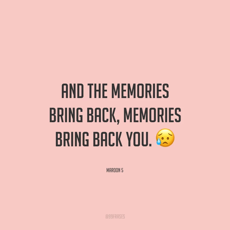 And the memories bring back, memories bring back you. (As lembranças trazem de volta, as lembranças trazem você de volta.)