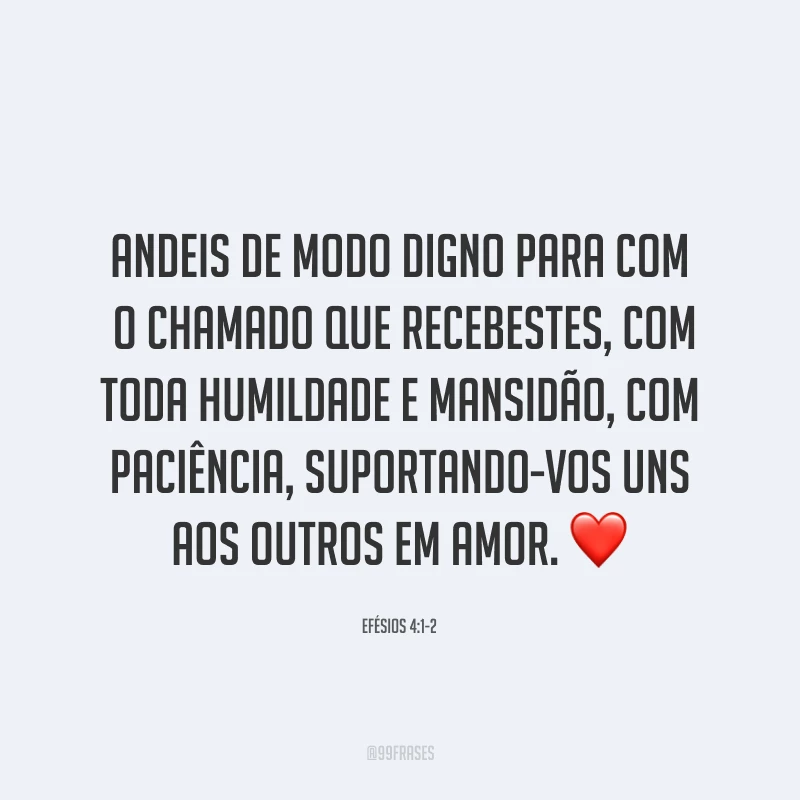 Andeis de modo digno para com o chamado que recebestes, com toda humildade e mansidão, com paciência, suportando-vos uns aos outros em amor. ❤