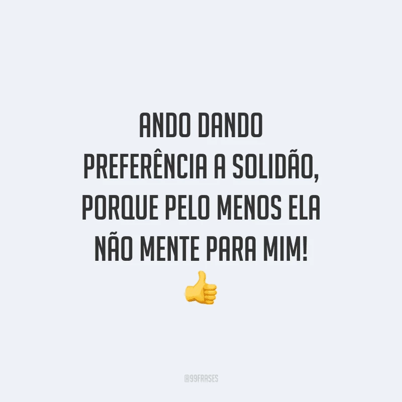 Ando dando preferência a solidão, porque pelo menos ela não mente para mim!