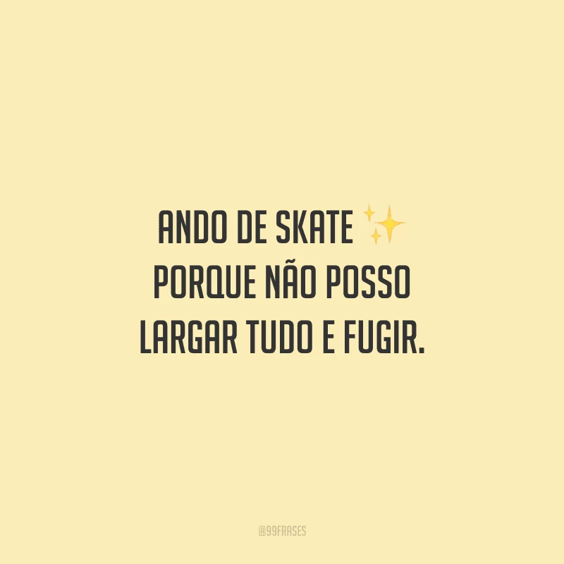 Ando de skate porque não posso largar tudo e fugir.