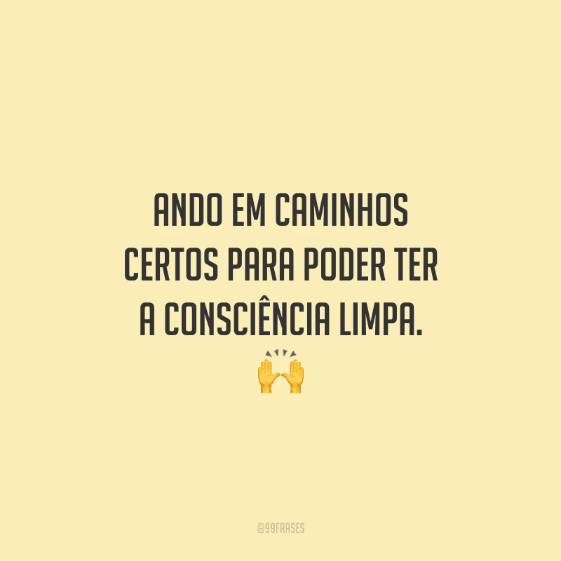 Ando em caminhos certos para poder ter a consciência limpa. 