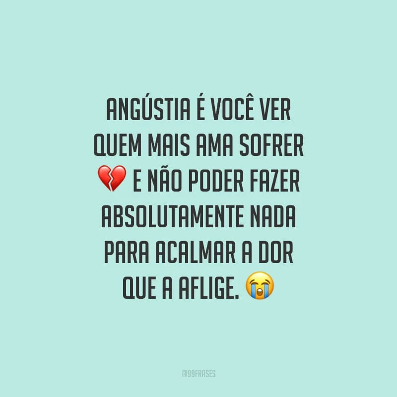 Angústia é você ver quem mais ama sofrer e não poder fazer absolutamente nada para acalmar a dor que a aflige.