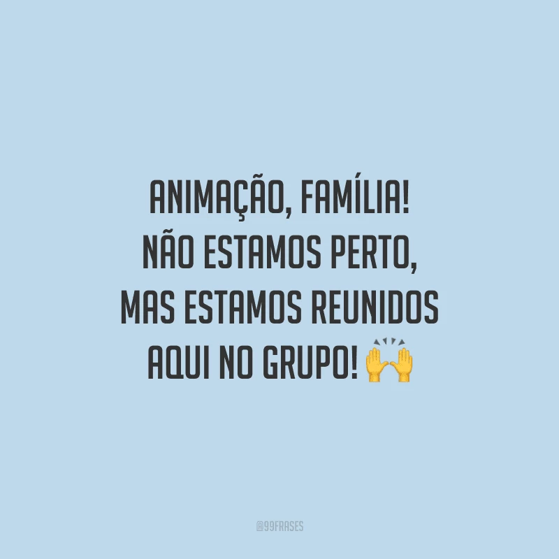 Animação, família! Não estamos perto, mas estamos reunidos aqui no grupo!