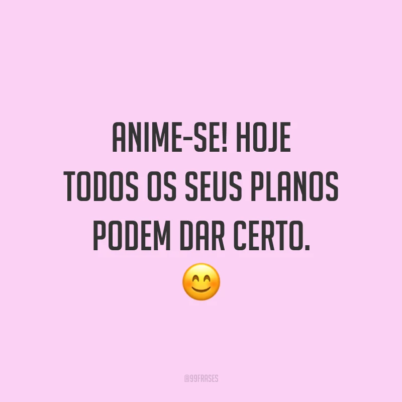 Anime-se! Hoje todos os seus planos podem dar certo. 😊