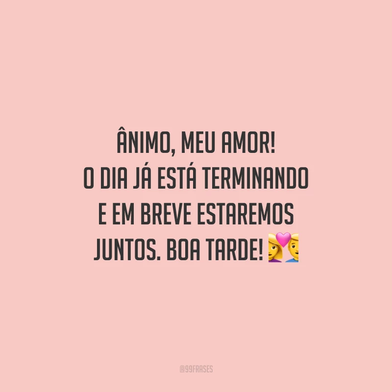 Ânimo, meu amor! O dia já está terminando e em breve estaremos juntos. Boa tarde!