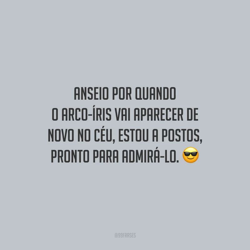 Anseio por quando o arco-íris vai aparecer de novo no céu, estou a postos, pronto para admirá-lo.