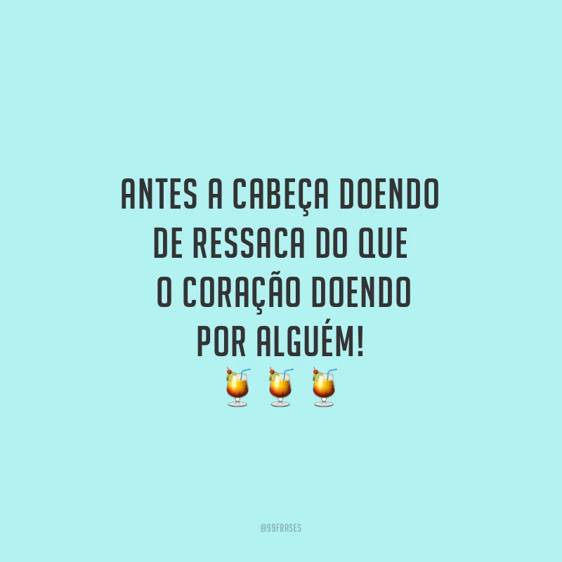 Antes a cabeça doendo de ressaca do que o coração doendo por alguém!