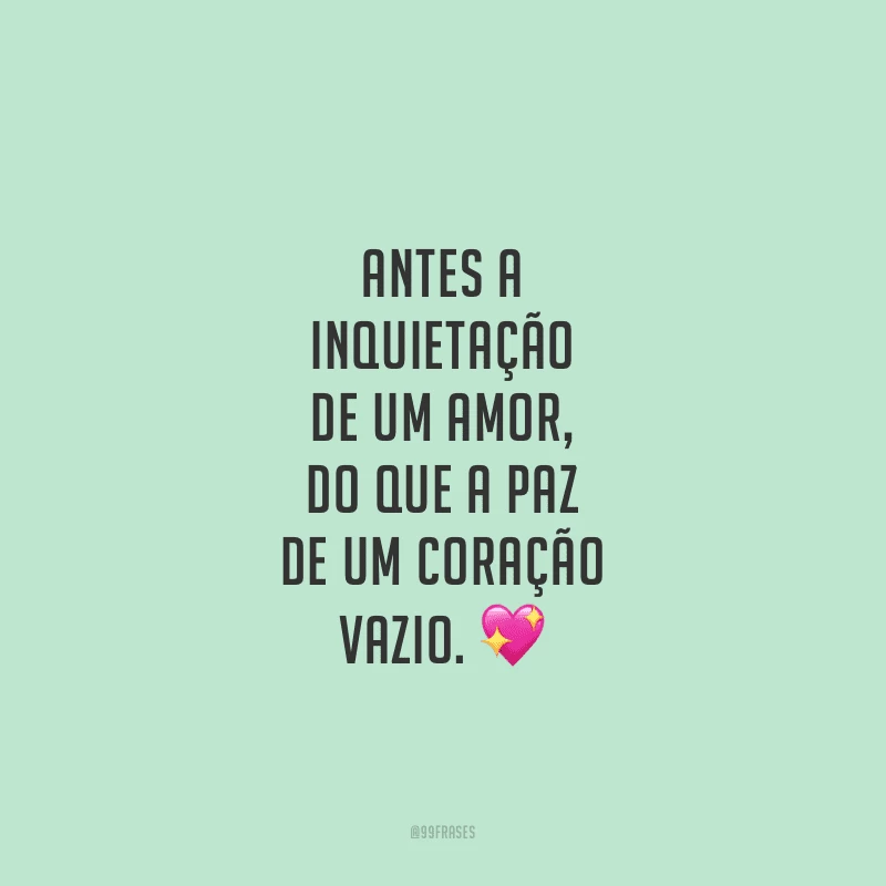 Antes a inquietação de um amor, do que a paz de um coração vazio.