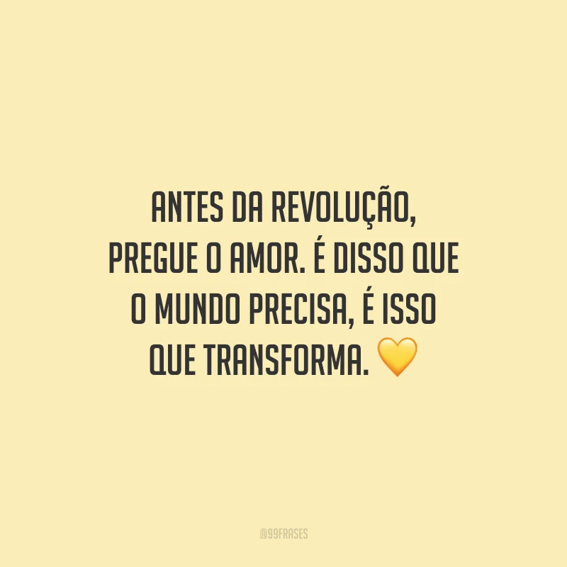 Antes da revolução, pregue o amor. É disso que o mundo precisa, é isso que transforma.