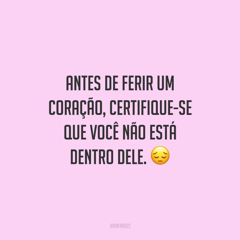 Antes de ferir um coração, certifique-se que você não está dentro dele.