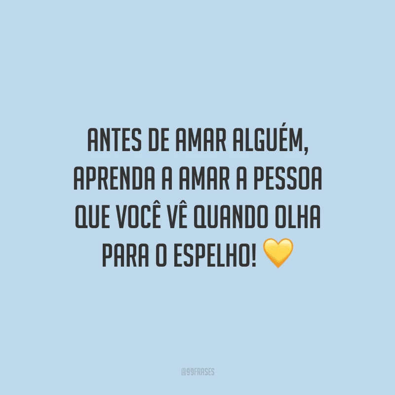 Antes de amar alguém, aprenda a amar a pessoa que você vê quando olha para o espelho!