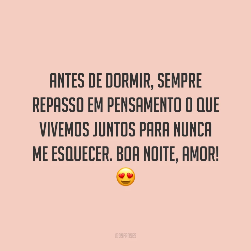 Antes de dormir, sempre repasso em pensamento o que vivemos juntos para nunca me esquecer. Boa noite, amor!