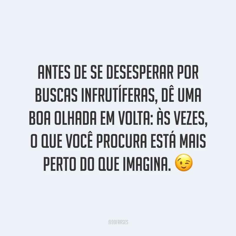 Antes de se desesperar por buscas infrutíferas, dê uma boa olhada em volta: às vezes, o que você procura está mais perto do que imagina. ?