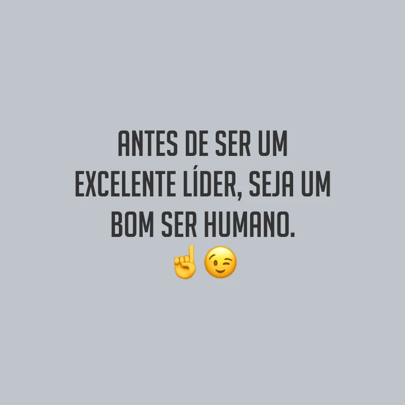Antes de ser um excelente líder, seja um bom ser humano.
