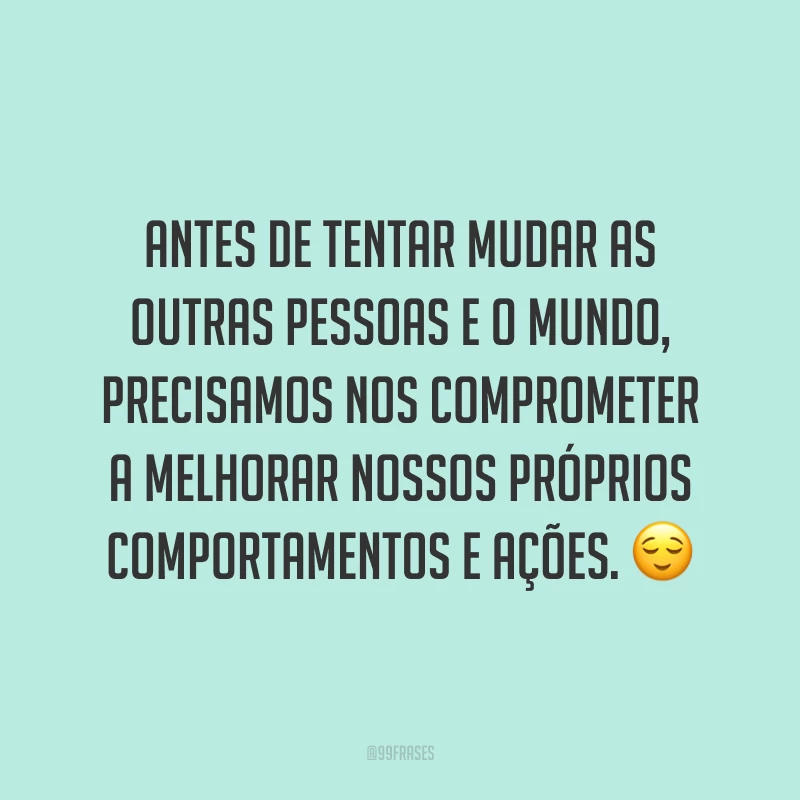 Antes de tentar mudar as outras pessoas e o mundo, precisamos nos comprometer a melhorar nossos próprios comportamentos e ações. ?
