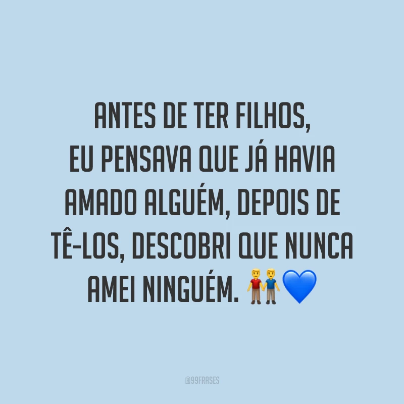 Antes de ter filhos, eu pensava que já havia amado alguém, depois de tê-los, descobri que nunca amei ninguém. 👬💙