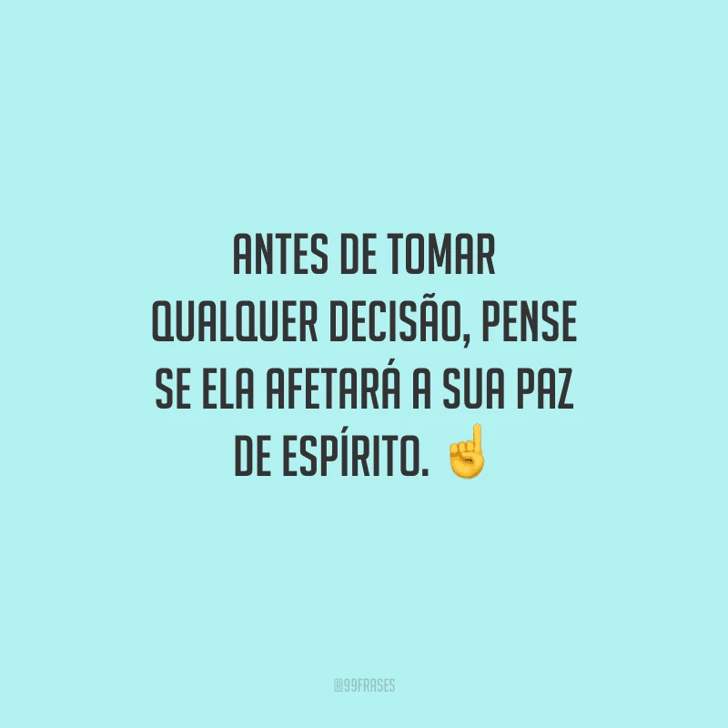 Antes de tomar qualquer decisão, pense se ela afetará a sua paz de espírito. 