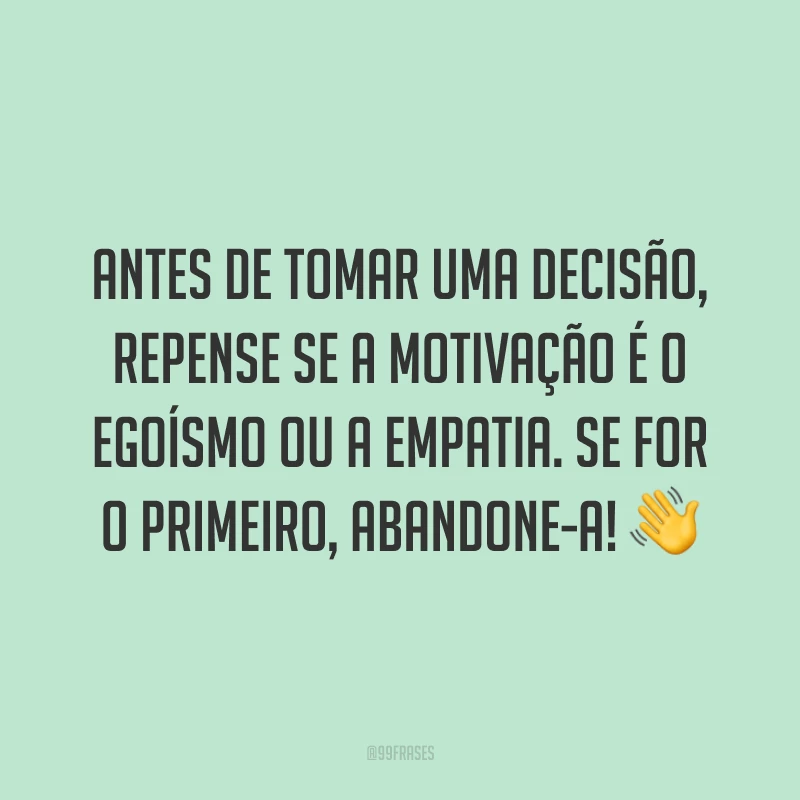 Antes de tomar uma decisão, repense se a motivação é o egoísmo ou a empatia. Se for o primeiro, abandone-a! 👋