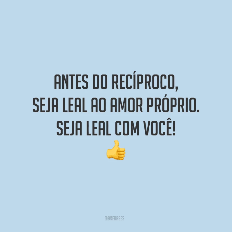Antes do recíproco, seja leal ao amor próprio. Seja leal com você!
