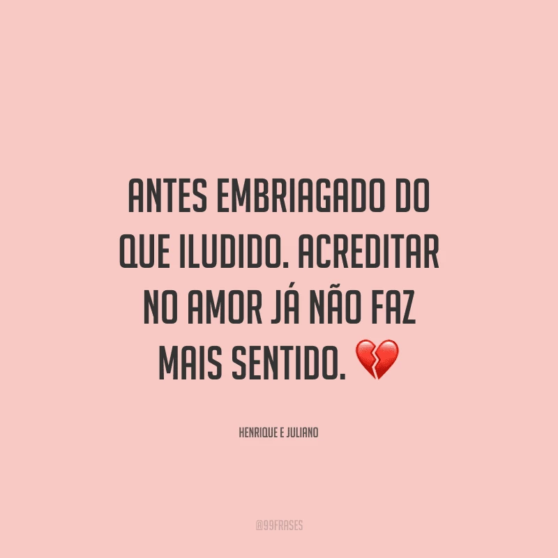Antes embriagado do que iludido. Acreditar no amor já não faz mais sentido.